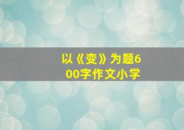 以《变》为题600字作文小学