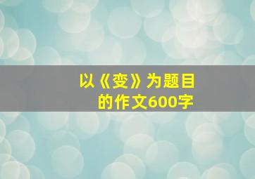 以《变》为题目的作文600字