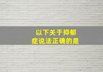 以下关于抑郁症说法正确的是