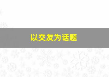 以交友为话题