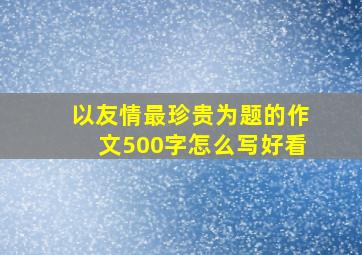 以友情最珍贵为题的作文500字怎么写好看