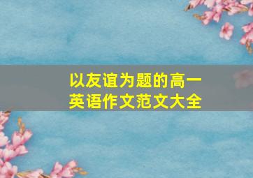 以友谊为题的高一英语作文范文大全