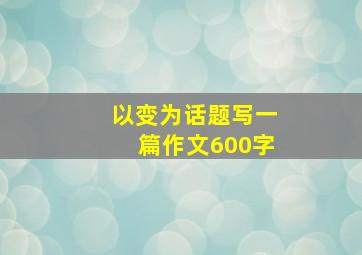 以变为话题写一篇作文600字