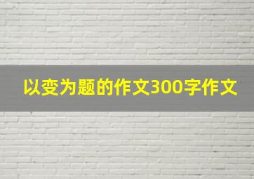 以变为题的作文300字作文