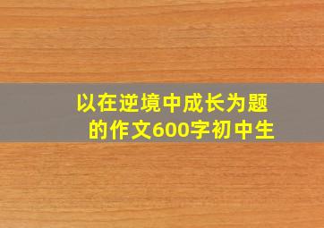 以在逆境中成长为题的作文600字初中生