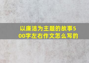 以廉洁为主题的故事500字左右作文怎么写的