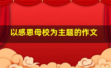 以感恩母校为主题的作文