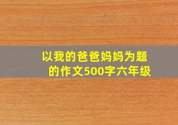 以我的爸爸妈妈为题的作文500字六年级