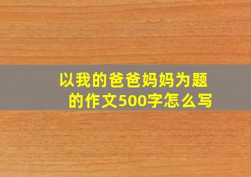 以我的爸爸妈妈为题的作文500字怎么写