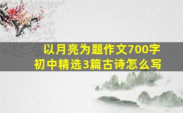 以月亮为题作文700字初中精选3篇古诗怎么写