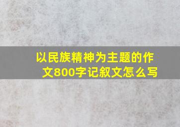 以民族精神为主题的作文800字记叙文怎么写