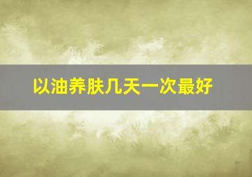 以油养肤几天一次最好