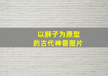 以狮子为原型的古代神兽图片