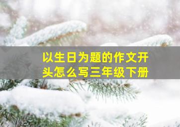 以生日为题的作文开头怎么写三年级下册