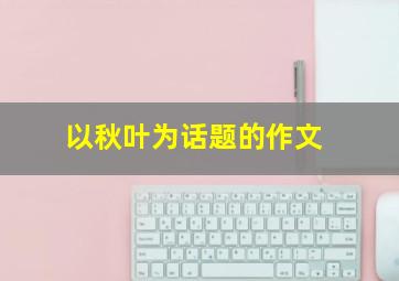 以秋叶为话题的作文