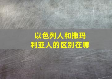 以色列人和撒玛利亚人的区别在哪