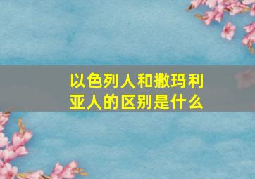 以色列人和撒玛利亚人的区别是什么