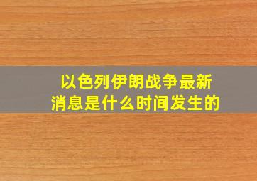 以色列伊朗战争最新消息是什么时间发生的