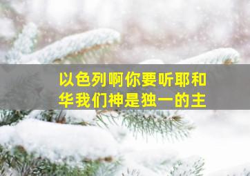 以色列啊你要听耶和华我们神是独一的主