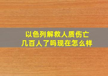 以色列解救人质伤亡几百人了吗现在怎么样