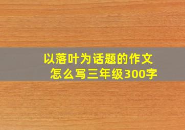 以落叶为话题的作文怎么写三年级300字