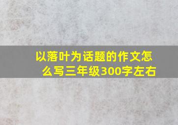 以落叶为话题的作文怎么写三年级300字左右