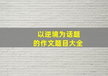 以逆境为话题的作文题目大全