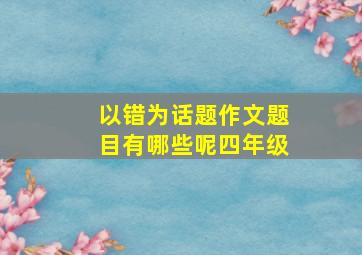 以错为话题作文题目有哪些呢四年级