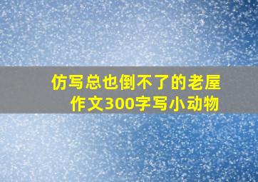 仿写总也倒不了的老屋作文300字写小动物