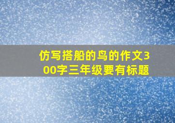 仿写搭船的鸟的作文300字三年级要有标题