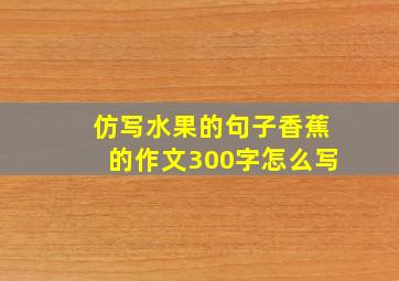 仿写水果的句子香蕉的作文300字怎么写