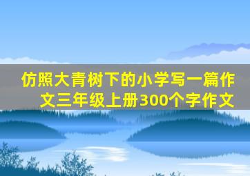 仿照大青树下的小学写一篇作文三年级上册300个字作文