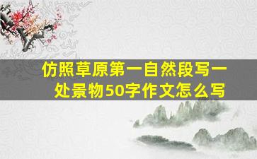 仿照草原第一自然段写一处景物50字作文怎么写