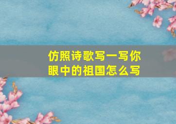 仿照诗歌写一写你眼中的祖国怎么写