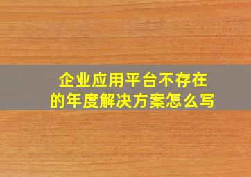 企业应用平台不存在的年度解决方案怎么写