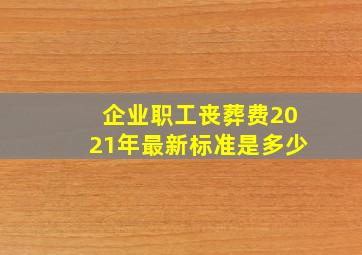 企业职工丧葬费2021年最新标准是多少