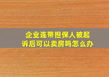 企业连带担保人被起诉后可以卖房吗怎么办