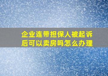 企业连带担保人被起诉后可以卖房吗怎么办理