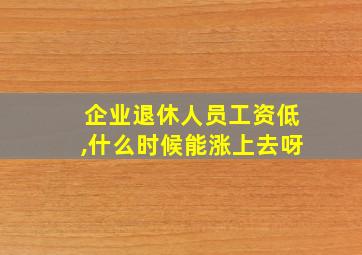 企业退休人员工资低,什么时候能涨上去呀