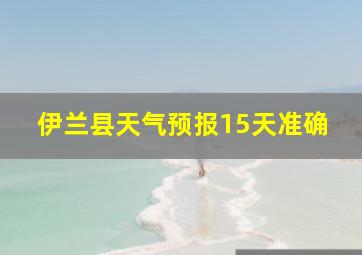 伊兰县天气预报15天准确