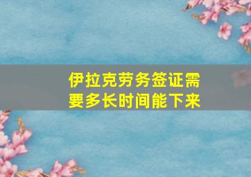 伊拉克劳务签证需要多长时间能下来