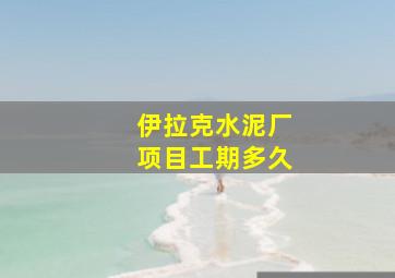 伊拉克水泥厂项目工期多久