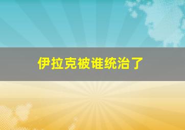 伊拉克被谁统治了