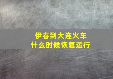 伊春到大连火车什么时候恢复运行