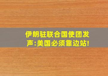 伊朗驻联合国使团发声:美国必须靠边站!