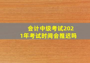 会计中级考试2021年考试时间会推迟吗