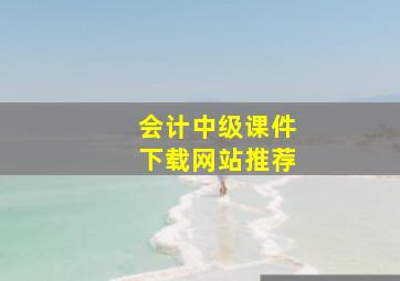 会计中级课件下载网站推荐