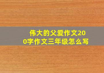 伟大的父爱作文200字作文三年级怎么写