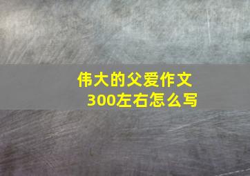 伟大的父爱作文300左右怎么写