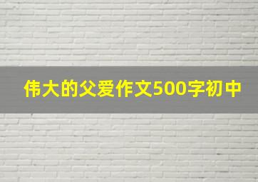 伟大的父爱作文500字初中